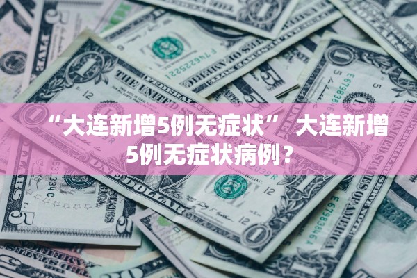 “大连新增5例无症状	” 大连新增5例无症状病例？