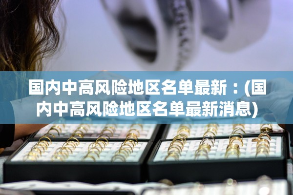 国内中高风险地区名单最新︰(国内中高风险地区名单最新消息)