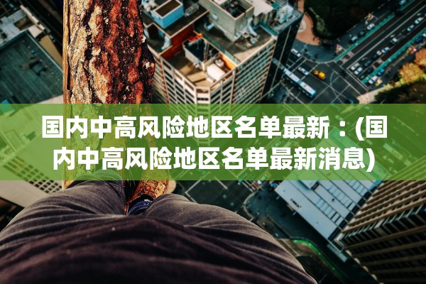 国内中高风险地区名单最新︰(国内中高风险地区名单最新消息)