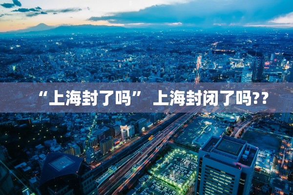 “上海封了吗” 上海封闭了吗?？