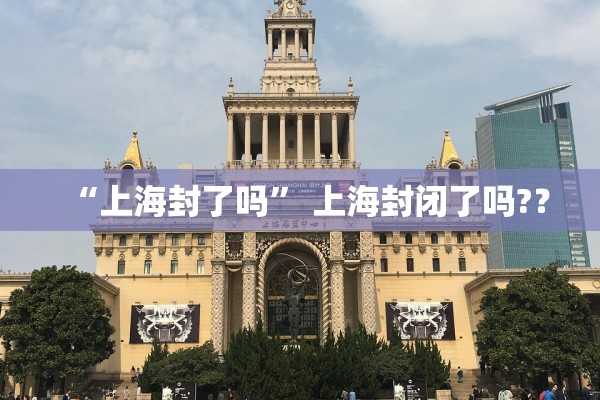 “上海封了吗	” 上海封闭了吗?？