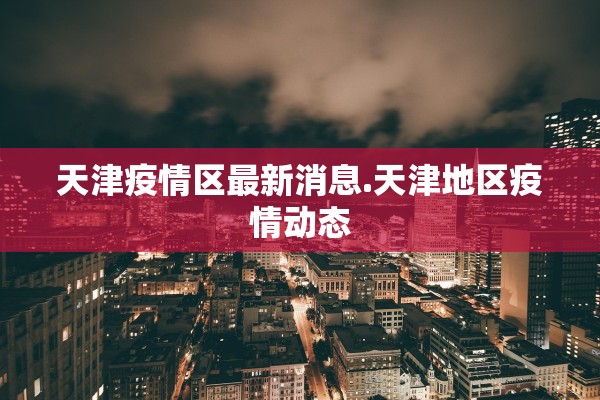 天津疫情区最新消息.天津地区疫情动态