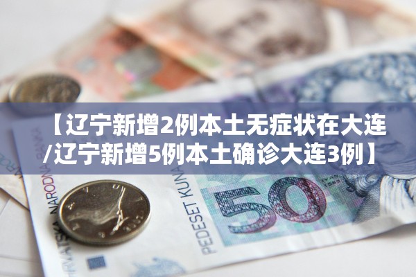 【辽宁新增2例本土无症状在大连/辽宁新增5例本土确诊大连3例】 【辽宁新增2例本土无症状在大连/辽宁新增5例本土确诊大连3例】