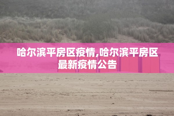 哈尔滨平房区疫情,哈尔滨平房区最新疫情公告