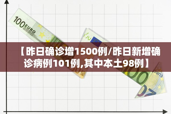 【昨日确诊增1500例/昨日新增确诊病例101例,其中本土98例】