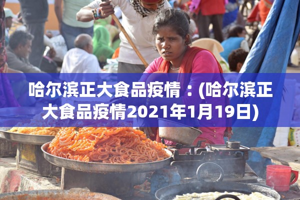 哈尔滨正大食品疫情︰(哈尔滨正大食品疫情2021年1月19日)