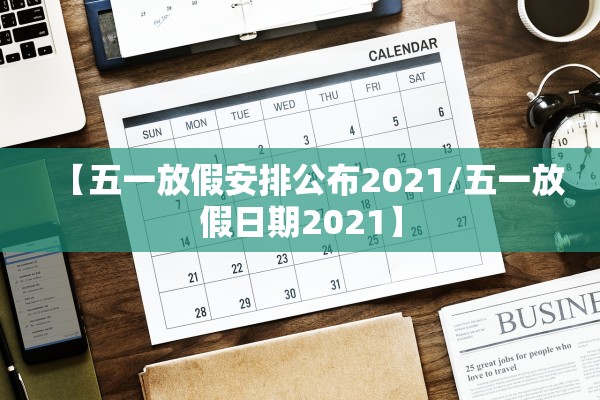 【五一放假安排公布2021/五一放假日期2021】