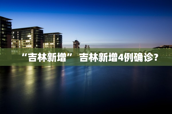 “吉林新增” 吉林新增4例确诊？