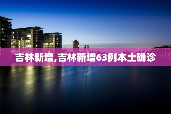 吉林新增,吉林新增63例本土确诊
