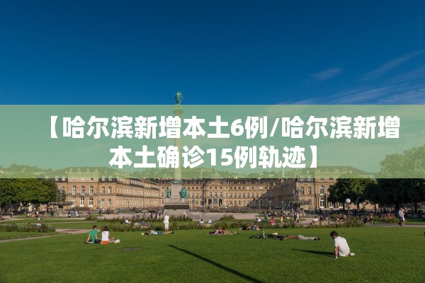 【哈尔滨新增本土6例/哈尔滨新增本土确诊15例轨迹】