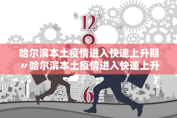 哈尔滨本土疫情进入快速上升期〃哈尔滨本土疫情进入快速上升期的时间