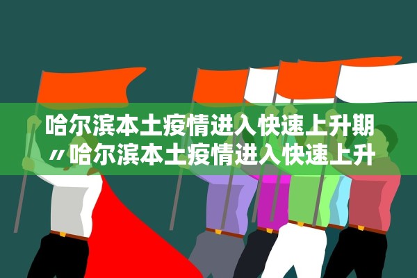 哈尔滨本土疫情进入快速上升期〃哈尔滨本土疫情进入快速上升期的时间