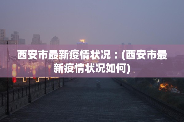 西安市最新疫情状况︰(西安市最新疫情状况如何)