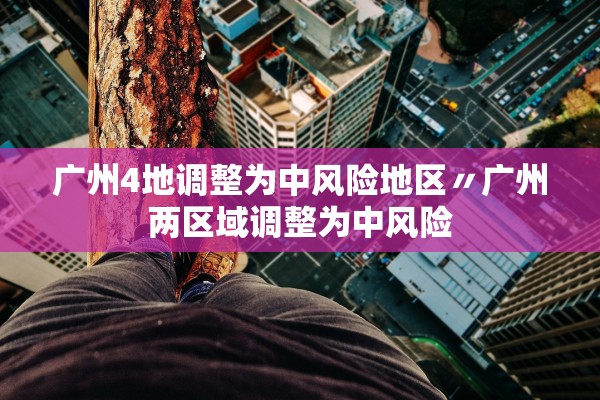 广州4地调整为中风险地区〃广州两区域调整为中风险