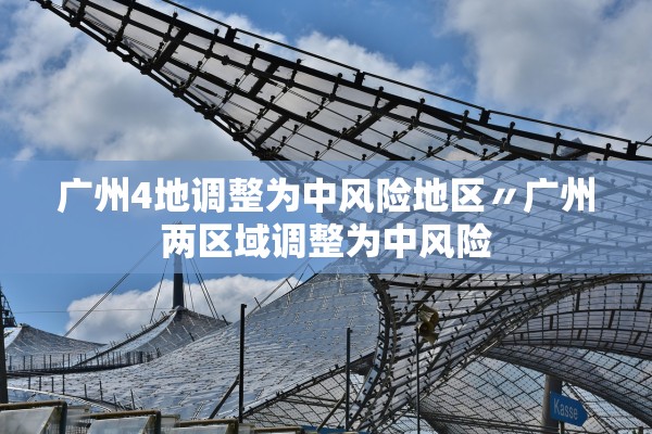 广州4地调整为中风险地区〃广州两区域调整为中风险
