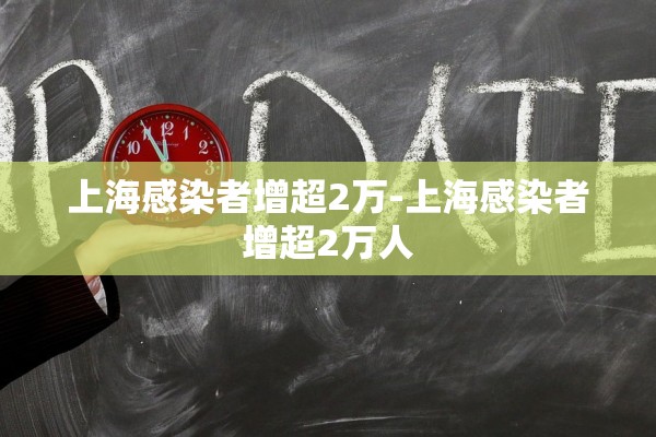 上海感染者增超2万-上海感染者增超2万人