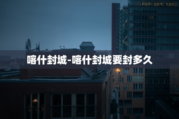 喀什封城-喀什封城要封多久