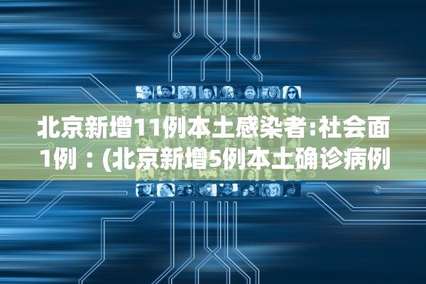 北京新增11例本土感染者:社会面1例︰(北京新增5例本土确诊病例轨迹)