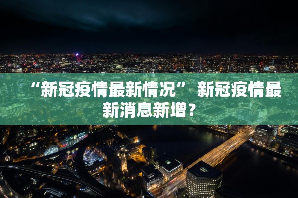 “新冠疫情最新情况” 新冠疫情最新消息新增？