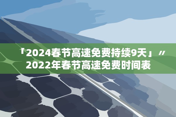 「2024春节高速免费持续9天」〃2022年春节高速免费时间表