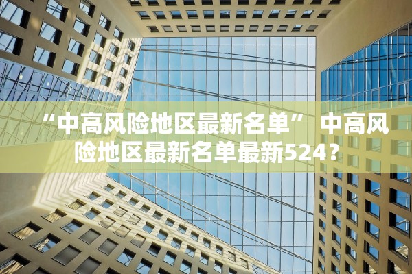 “中高风险地区最新名单” 中高风险地区最新名单最新524？