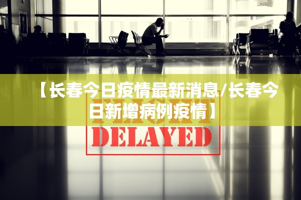 【长春今日疫情最新消息/长春今日新增病例疫情】