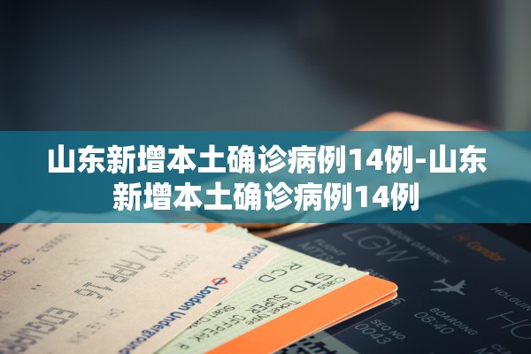 山东新增本土确诊病例14例-山东新增本土确诊病例14例