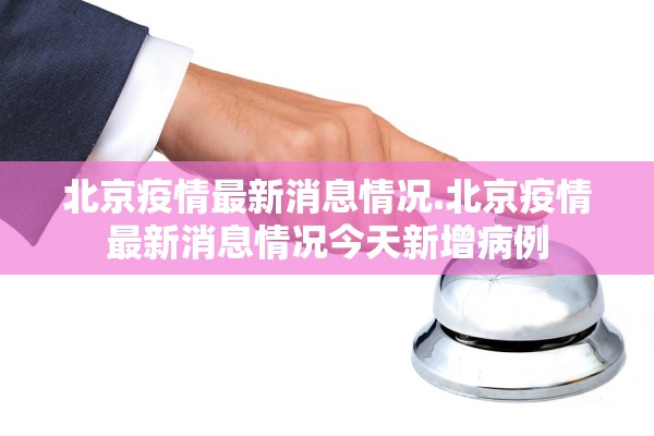 北京疫情最新消息情况.北京疫情最新消息情况今天新增病例