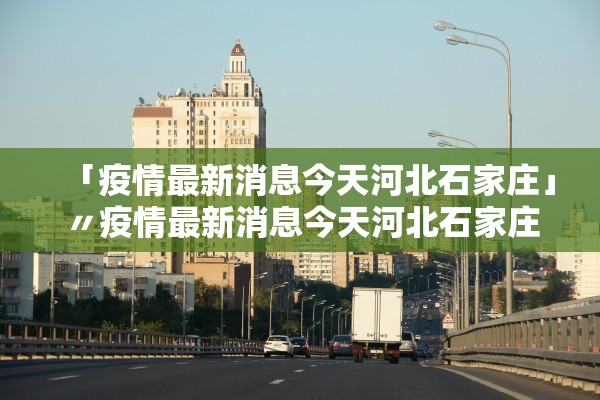 「疫情最新消息今天河北石家庄」〃疫情最新消息今天河北石家庄封城了吗
