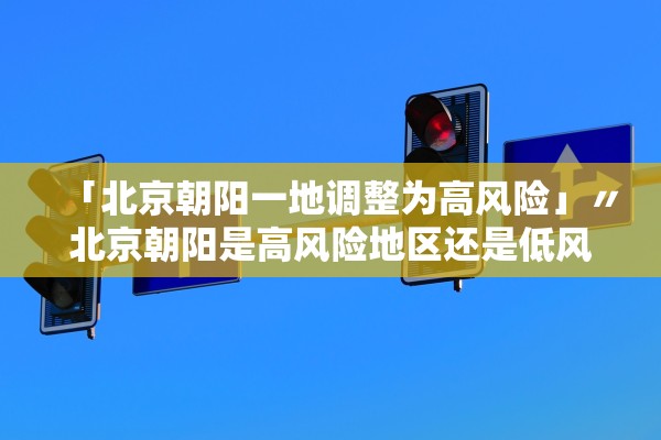 「北京朝阳一地调整为高风险」〃北京朝阳是高风险地区还是低风险地区