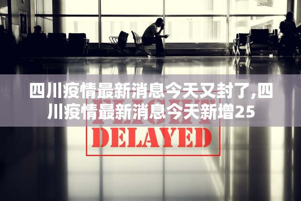 四川疫情最新消息今天又封了,四川疫情最新消息今天新增25 四川疫情最新消息今天又封了,四川疫情最新消息今天新增25
