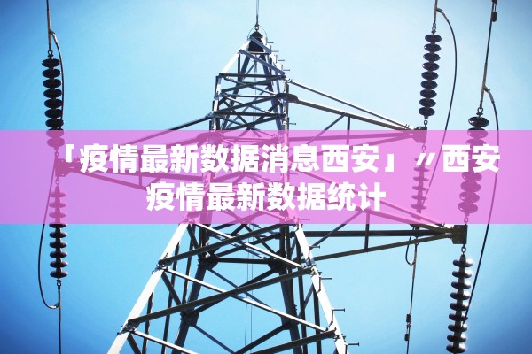 「疫情最新数据消息西安」〃西安疫情最新数据统计
