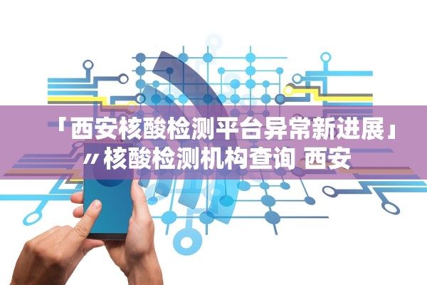 「西安核酸检测平台异常新进展」〃核酸检测机构查询 西安