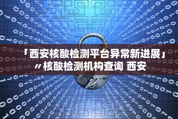 「西安核酸检测平台异常新进展」〃核酸检测机构查询 西安