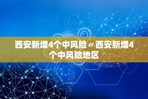 西安新增4个中风险〃西安新增4个中风险地区