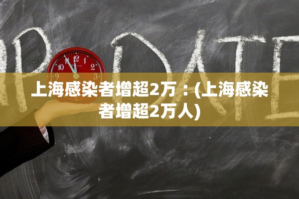 上海感染者增超2万︰(上海感染者增超2万人)