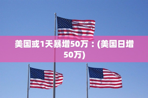 美国或1天暴增50万︰(美国日增50万)