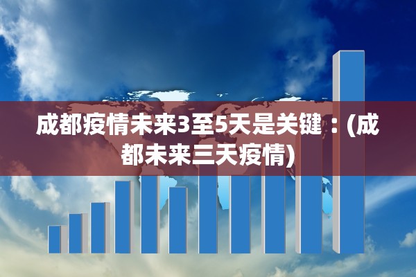 成都疫情未来3至5天是关键︰(成都未来三天疫情)