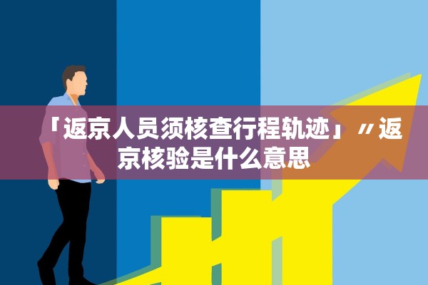 「返京人员须核查行程轨迹」〃返京核验是什么意思