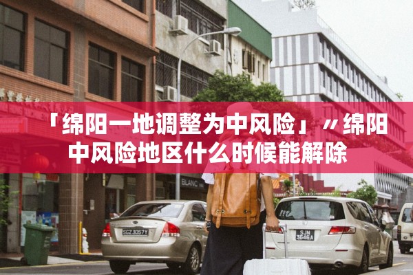 「绵阳一地调整为中风险」〃绵阳中风险地区什么时候能解除