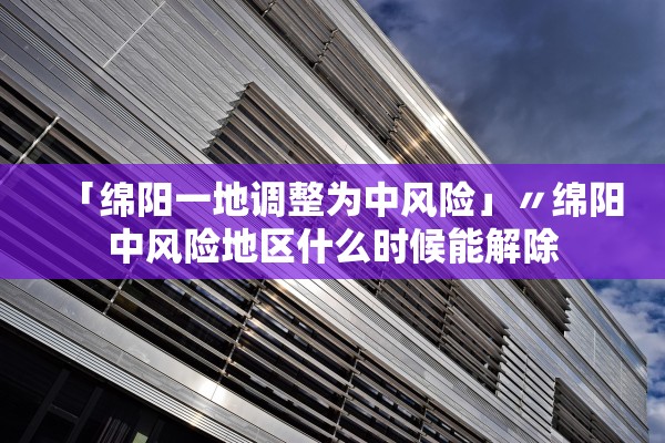 「绵阳一地调整为中风险」〃绵阳中风险地区什么时候能解除