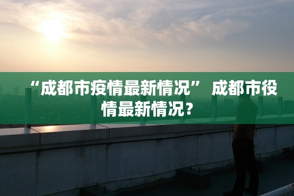 “成都市疫情最新情况” 成都市役情最新情况？