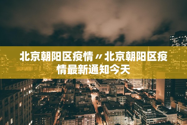 北京朝阳区疫情〃北京朝阳区疫情最新通知今天 北京朝阳区疫情〃北京朝阳区疫情最新通知今天