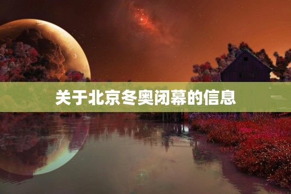 关于北京冬奥闭幕的信息