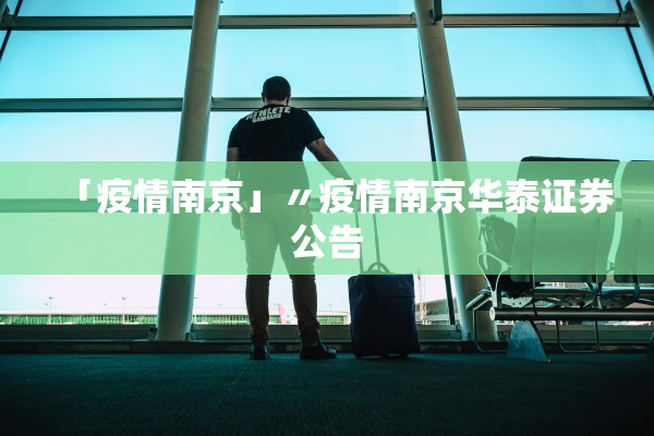 「疫情南京」〃疫情南京华泰证券公告