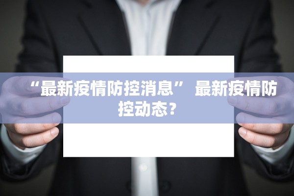 “最新疫情防控消息” 最新疫情防控动态？