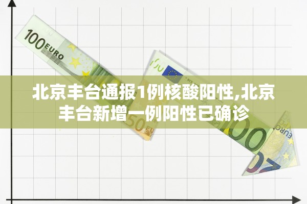 北京丰台通报1例核酸阳性,北京丰台新增一例阳性已确诊