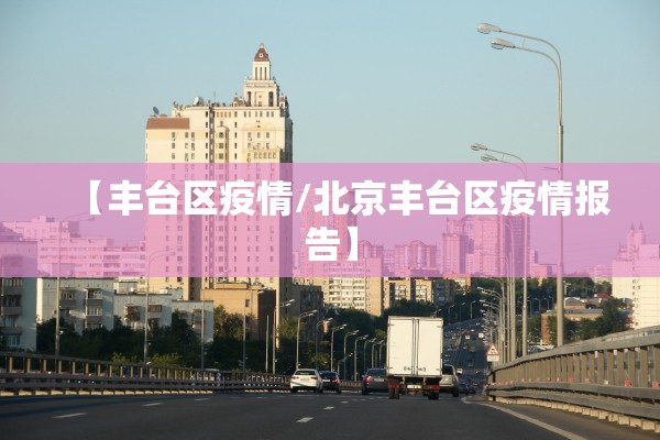 【丰台区疫情/北京丰台区疫情报告】