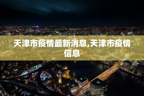天津市疫情最新消息,天津市疫情信息