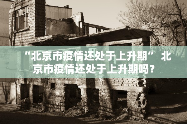 “北京市疫情还处于上升期” 北京市疫情还处于上升期吗？